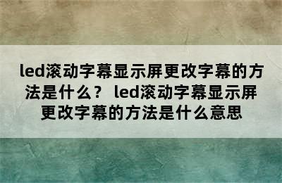 led滚动字幕显示屏更改字幕的方法是什么？ led滚动字幕显示屏更改字幕的方法是什么意思